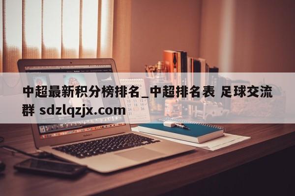 中超最新积分榜排名_中超排名表 足球交流群 sdzlqzjx.com