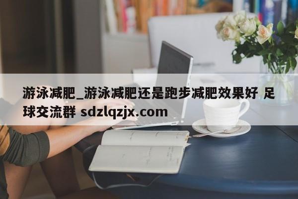 游泳减肥_游泳减肥还是跑步减肥效果好 足球交流群 sdzlqzjx.com