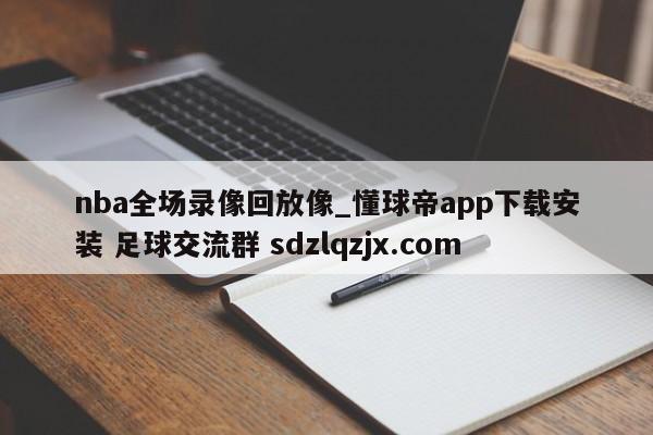 nba全场录像回放像_懂球帝app下载安装 足球交流群 sdzlqzjx.com