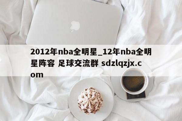 2012年nba全明星_12年nba全明星阵容 足球交流群 sdzlqzjx.com