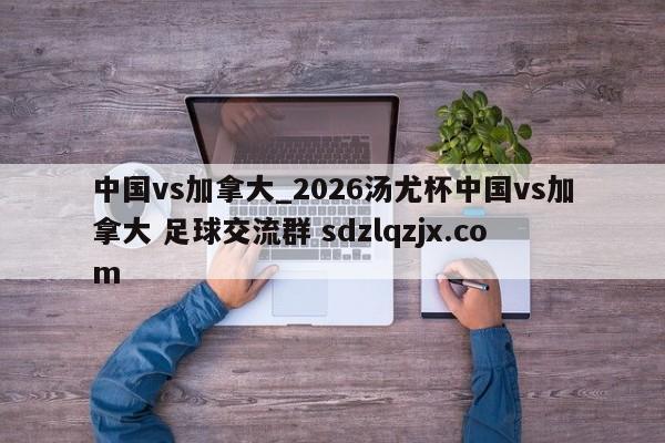 中国vs加拿大_2026汤尤杯中国vs加拿大 足球交流群 sdzlqzjx.com
