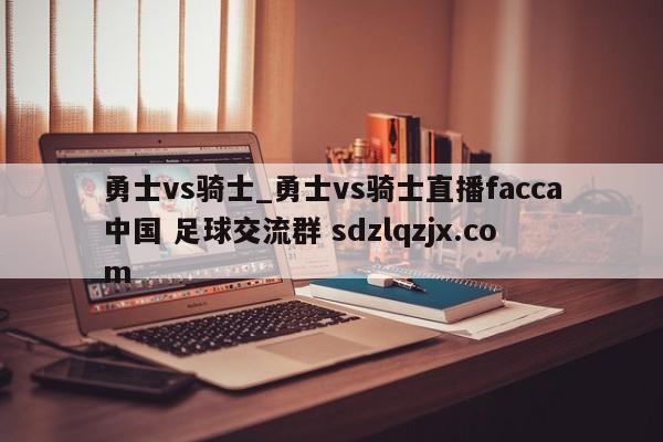 勇士vs骑士_勇士vs骑士直播facca中国 足球交流群 sdzlqzjx.com