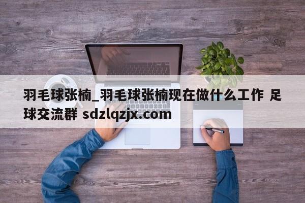 羽毛球张楠_羽毛球张楠现在做什么工作 足球交流群 sdzlqzjx.com