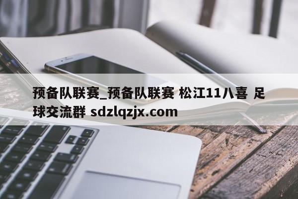 预备队联赛_预备队联赛 松江11八喜 足球交流群 sdzlqzjx.com