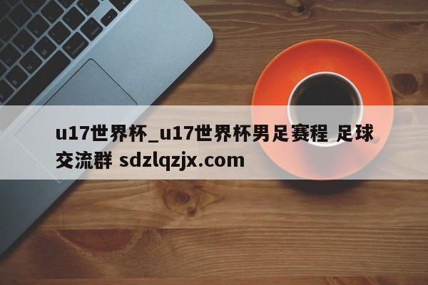 u17世界杯_u17世界杯男足赛程 足球交流群 sdzlqzjx.com